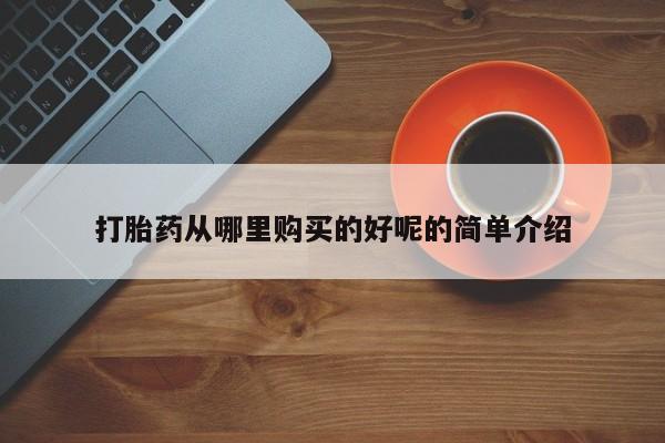 私人中医打胎药打胎药从哪里购买的好呢的简单介绍