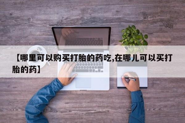 私人中医打胎药【哪里可以购买打胎的药吃,在哪儿可以买打胎的药】