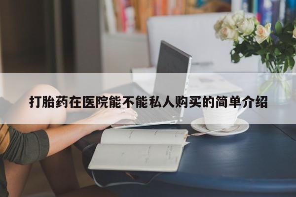 私人中医打胎药打胎药在医院能不能私人购买的简单介绍