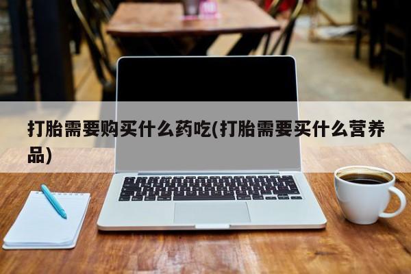 私人中医打胎药打胎需要购买什么药吃(打胎需要买什么营养品)