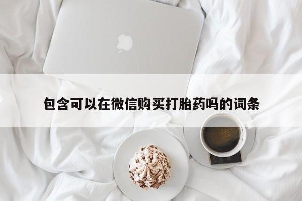 私人中医打胎药包含可以在微信购买打胎药吗的词条